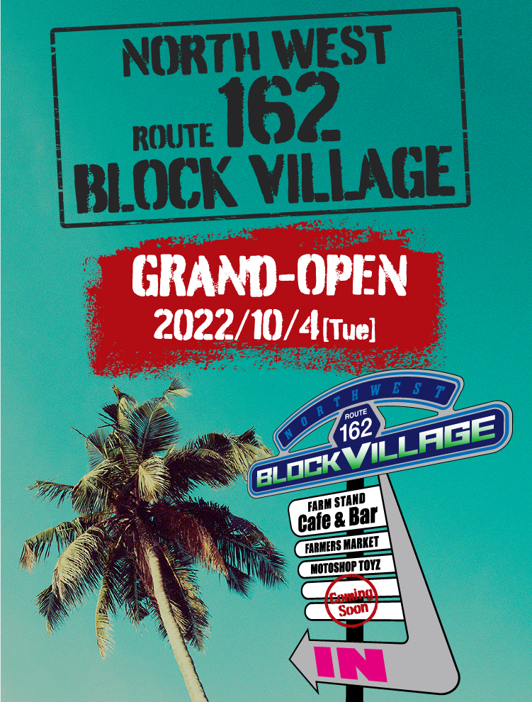 NORTH WEST ROUTE 162 BLOCK VILLAGE 2022/LATE AUGUST OPEN 2022年8月下旬 OPEN（予定）